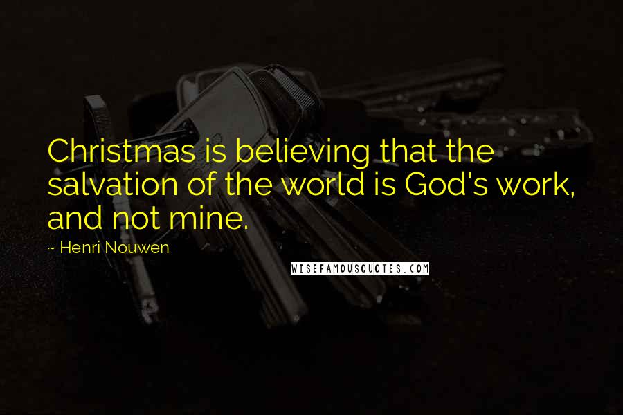 Henri Nouwen Quotes: Christmas is believing that the salvation of the world is God's work, and not mine.