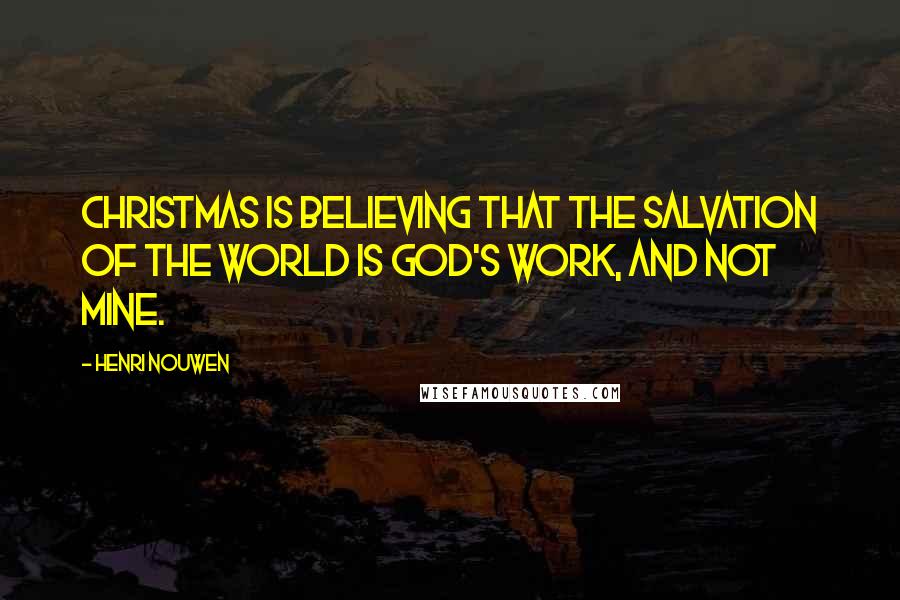 Henri Nouwen Quotes: Christmas is believing that the salvation of the world is God's work, and not mine.