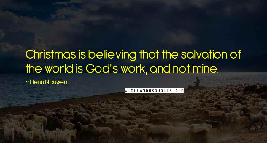 Henri Nouwen Quotes: Christmas is believing that the salvation of the world is God's work, and not mine.