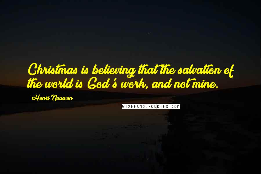 Henri Nouwen Quotes: Christmas is believing that the salvation of the world is God's work, and not mine.