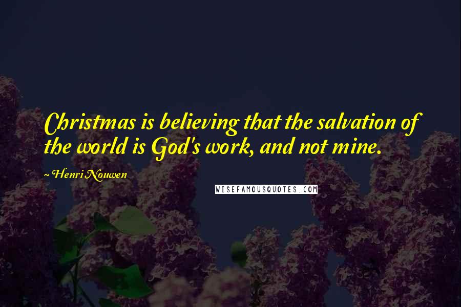 Henri Nouwen Quotes: Christmas is believing that the salvation of the world is God's work, and not mine.