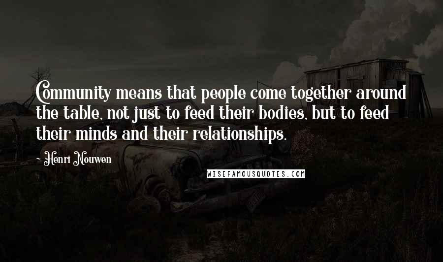 Henri Nouwen Quotes: Community means that people come together around the table, not just to feed their bodies, but to feed their minds and their relationships.