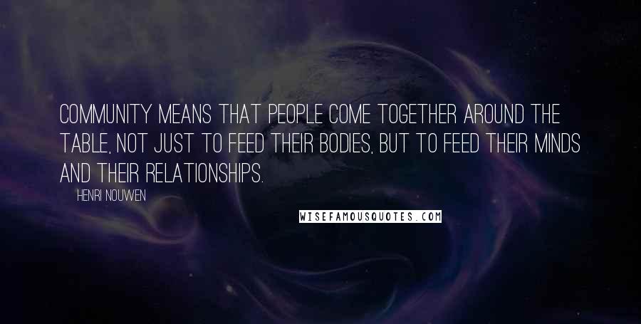 Henri Nouwen Quotes: Community means that people come together around the table, not just to feed their bodies, but to feed their minds and their relationships.