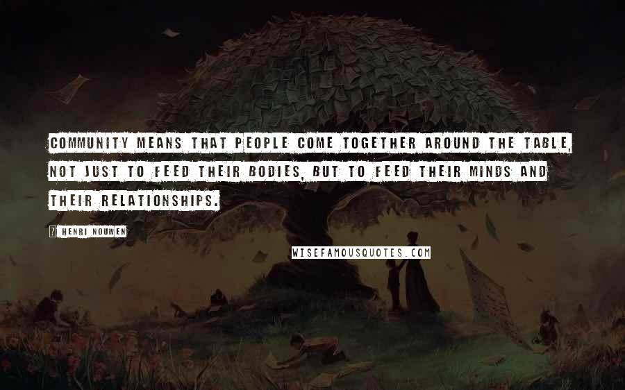 Henri Nouwen Quotes: Community means that people come together around the table, not just to feed their bodies, but to feed their minds and their relationships.