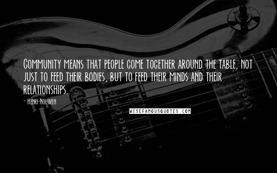 Henri Nouwen Quotes: Community means that people come together around the table, not just to feed their bodies, but to feed their minds and their relationships.