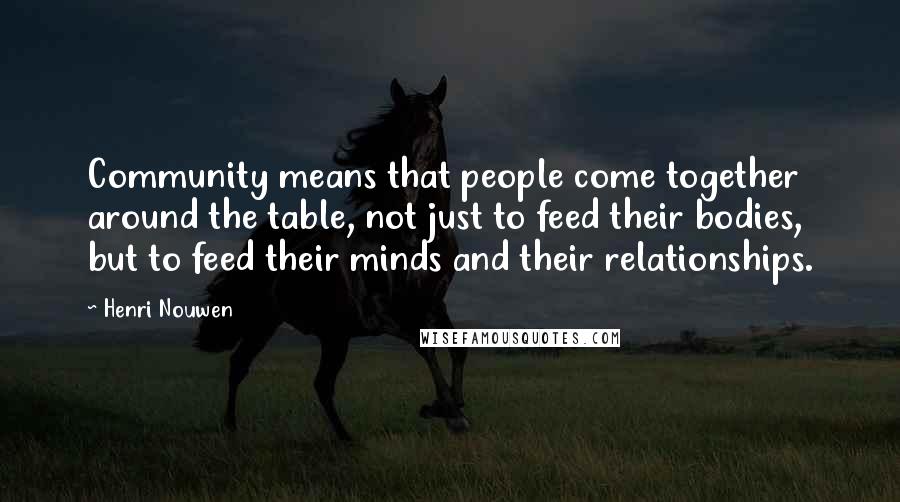 Henri Nouwen Quotes: Community means that people come together around the table, not just to feed their bodies, but to feed their minds and their relationships.