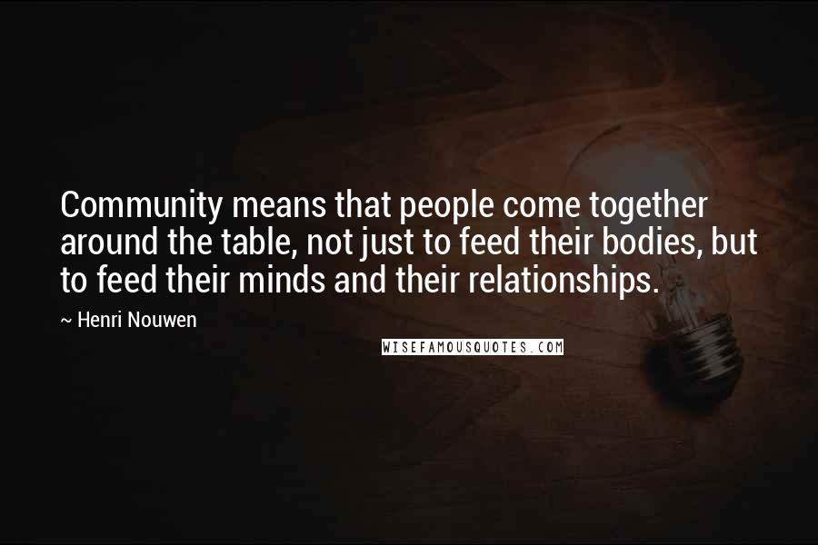 Henri Nouwen Quotes: Community means that people come together around the table, not just to feed their bodies, but to feed their minds and their relationships.