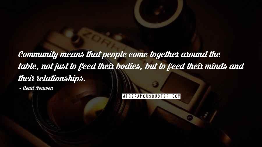 Henri Nouwen Quotes: Community means that people come together around the table, not just to feed their bodies, but to feed their minds and their relationships.