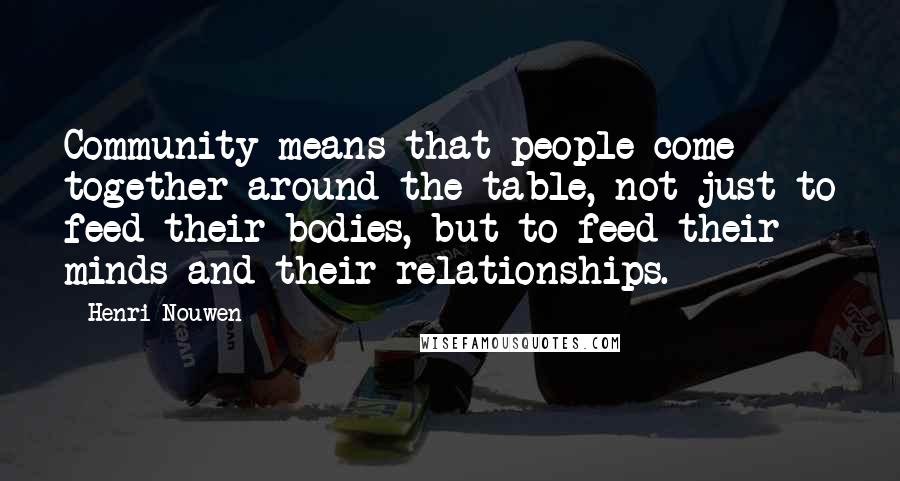 Henri Nouwen Quotes: Community means that people come together around the table, not just to feed their bodies, but to feed their minds and their relationships.