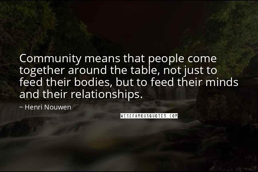 Henri Nouwen Quotes: Community means that people come together around the table, not just to feed their bodies, but to feed their minds and their relationships.