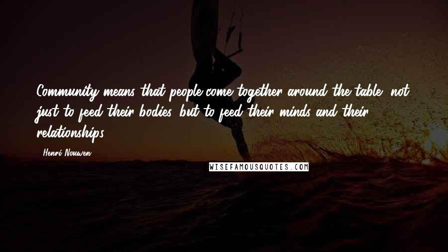 Henri Nouwen Quotes: Community means that people come together around the table, not just to feed their bodies, but to feed their minds and their relationships.