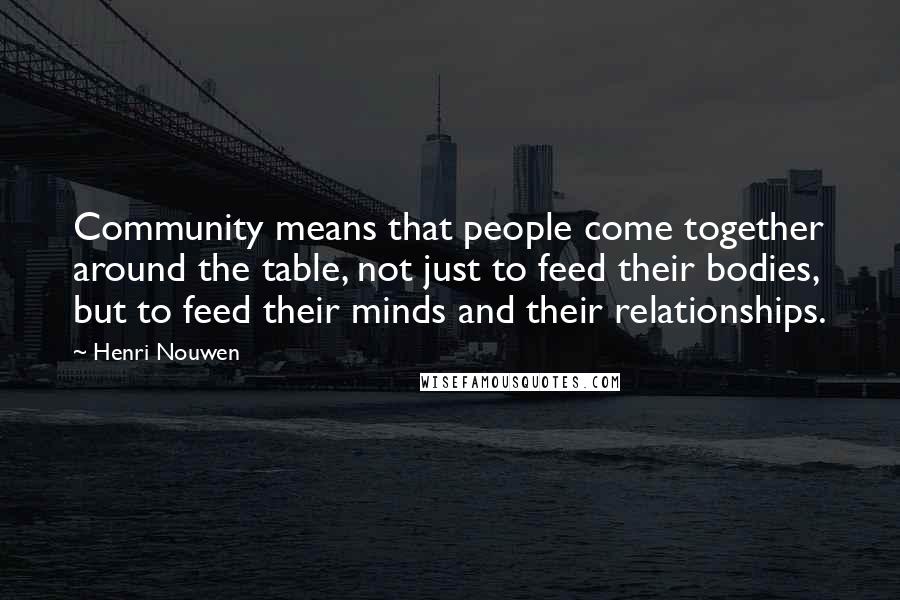 Henri Nouwen Quotes: Community means that people come together around the table, not just to feed their bodies, but to feed their minds and their relationships.