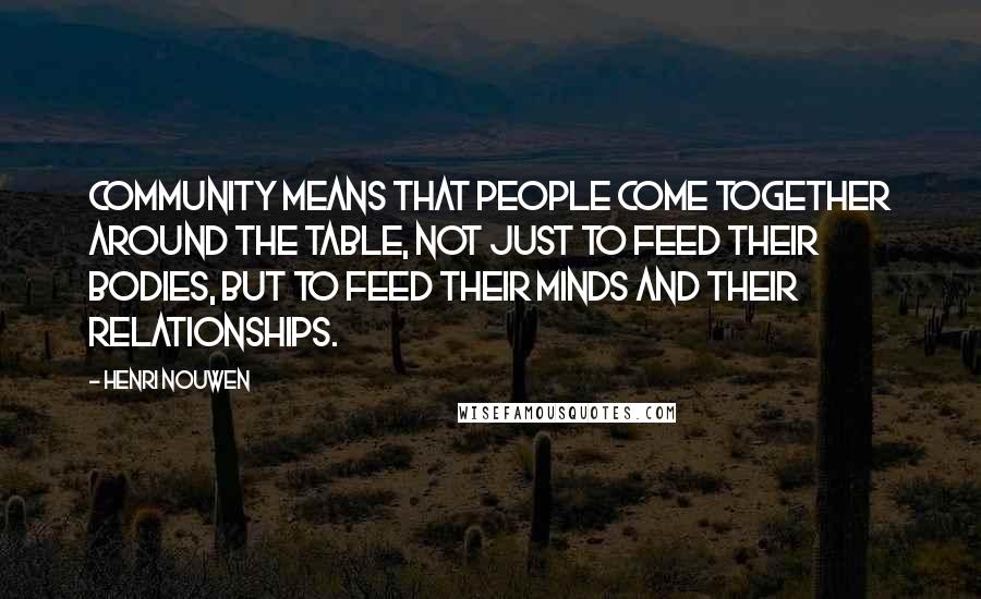 Henri Nouwen Quotes: Community means that people come together around the table, not just to feed their bodies, but to feed their minds and their relationships.
