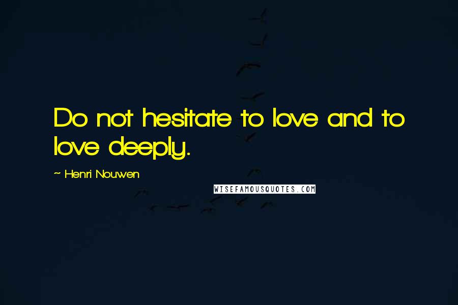 Henri Nouwen Quotes: Do not hesitate to love and to love deeply.