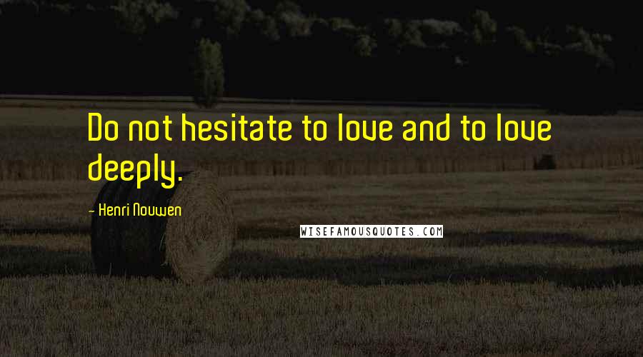 Henri Nouwen Quotes: Do not hesitate to love and to love deeply.