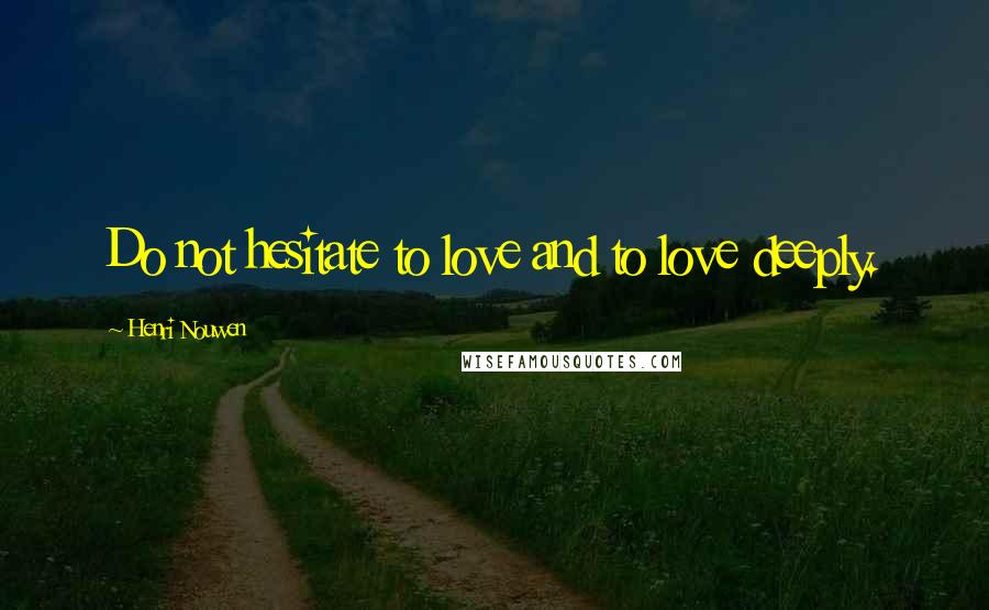 Henri Nouwen Quotes: Do not hesitate to love and to love deeply.