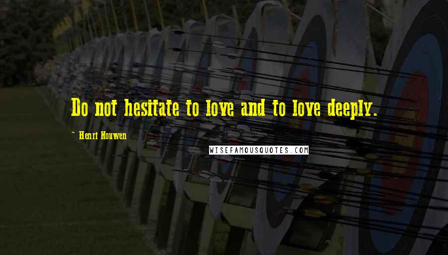 Henri Nouwen Quotes: Do not hesitate to love and to love deeply.