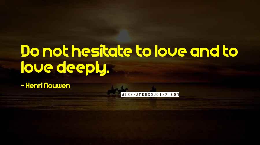 Henri Nouwen Quotes: Do not hesitate to love and to love deeply.