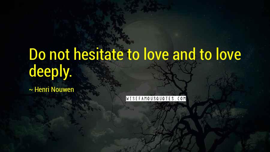 Henri Nouwen Quotes: Do not hesitate to love and to love deeply.
