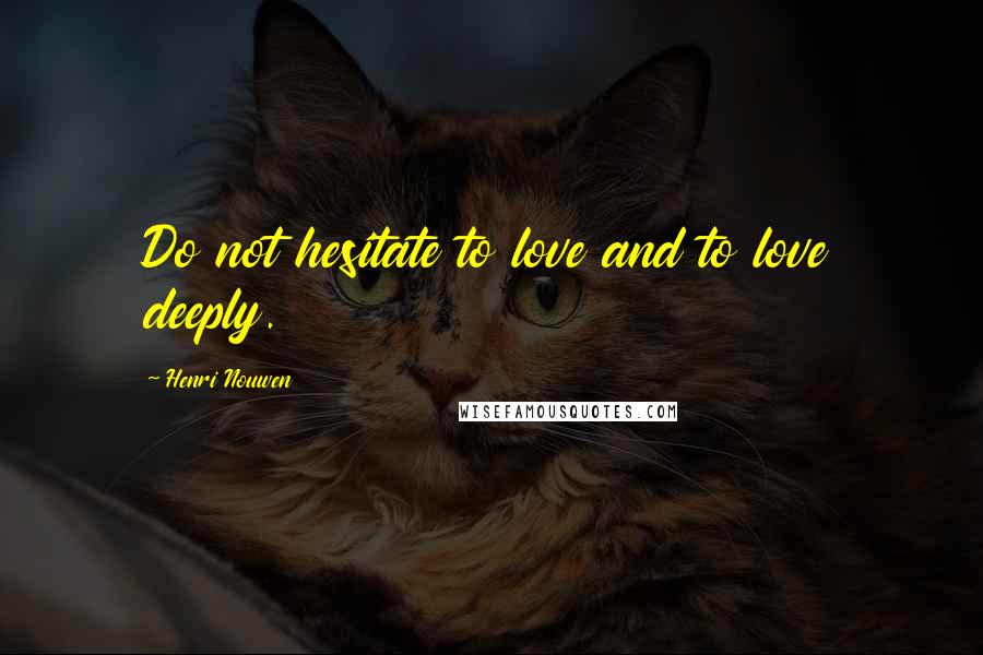 Henri Nouwen Quotes: Do not hesitate to love and to love deeply.
