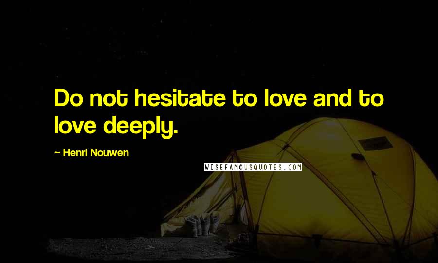 Henri Nouwen Quotes: Do not hesitate to love and to love deeply.