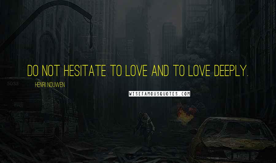Henri Nouwen Quotes: Do not hesitate to love and to love deeply.