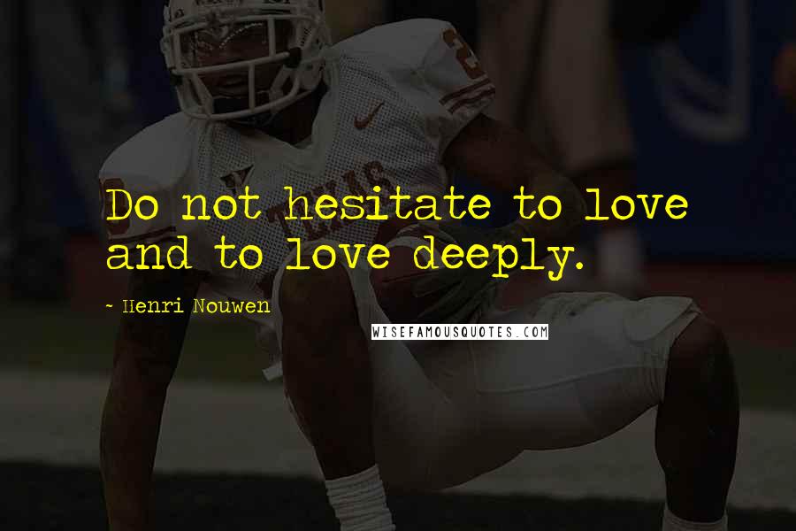 Henri Nouwen Quotes: Do not hesitate to love and to love deeply.
