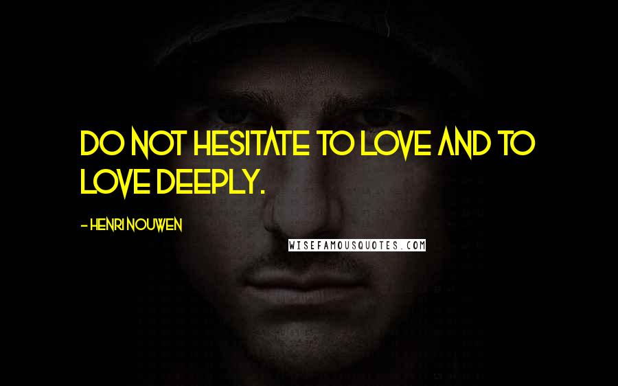 Henri Nouwen Quotes: Do not hesitate to love and to love deeply.