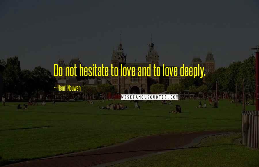 Henri Nouwen Quotes: Do not hesitate to love and to love deeply.