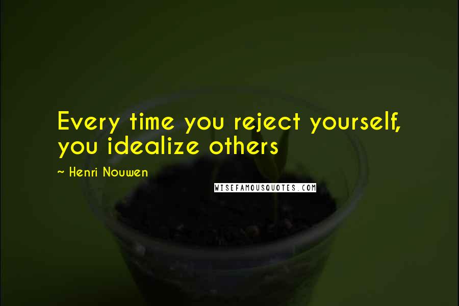 Henri Nouwen Quotes: Every time you reject yourself, you idealize others