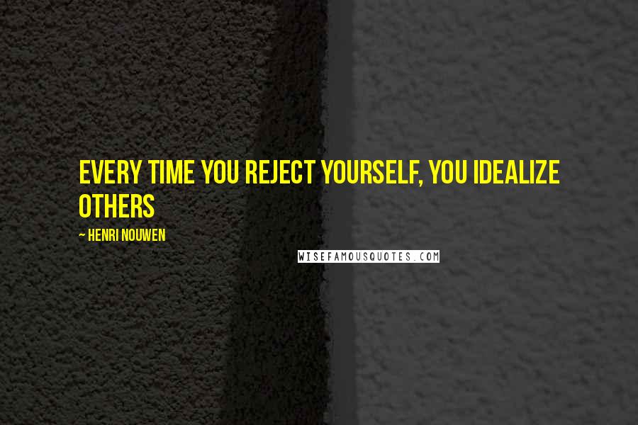Henri Nouwen Quotes: Every time you reject yourself, you idealize others