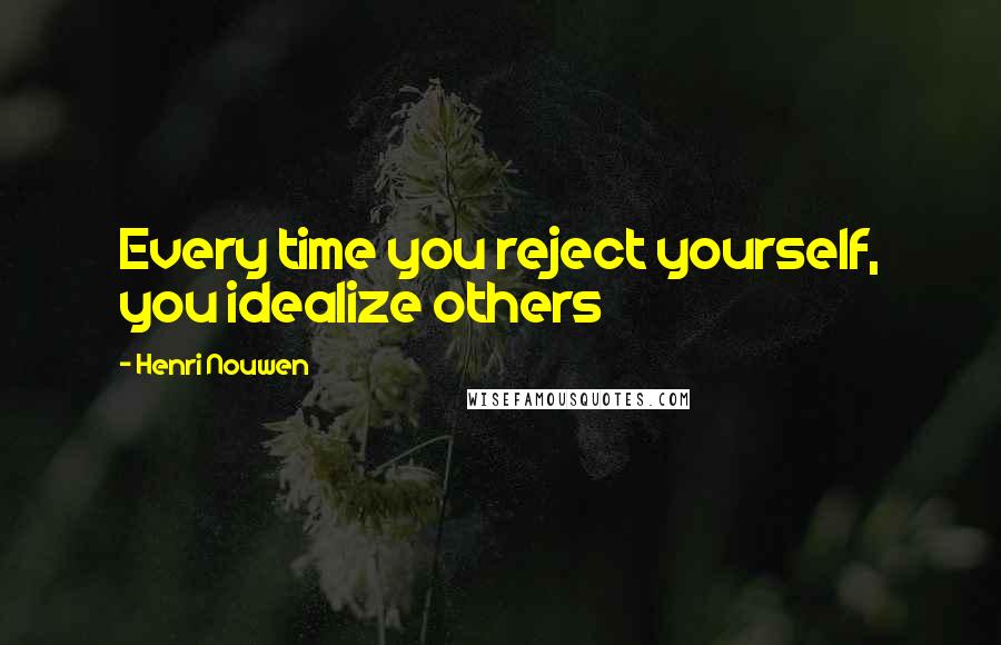 Henri Nouwen Quotes: Every time you reject yourself, you idealize others