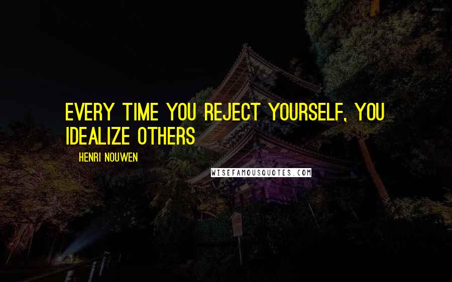 Henri Nouwen Quotes: Every time you reject yourself, you idealize others