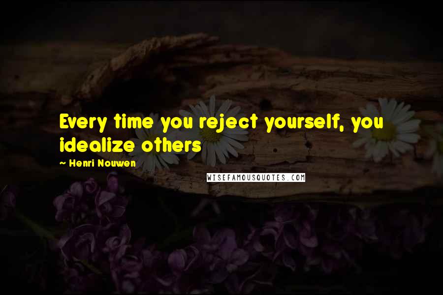 Henri Nouwen Quotes: Every time you reject yourself, you idealize others