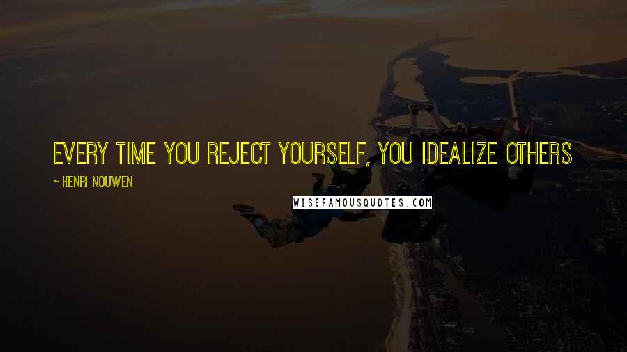 Henri Nouwen Quotes: Every time you reject yourself, you idealize others