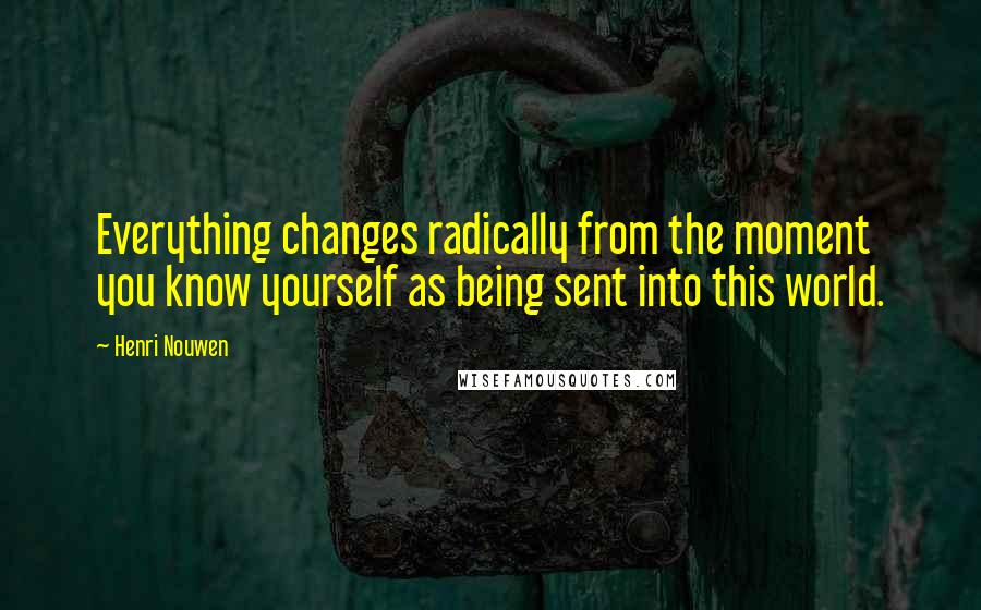 Henri Nouwen Quotes: Everything changes radically from the moment you know yourself as being sent into this world.