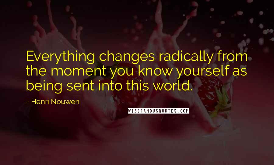 Henri Nouwen Quotes: Everything changes radically from the moment you know yourself as being sent into this world.