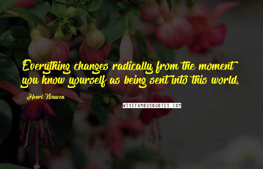 Henri Nouwen Quotes: Everything changes radically from the moment you know yourself as being sent into this world.