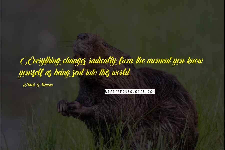 Henri Nouwen Quotes: Everything changes radically from the moment you know yourself as being sent into this world.
