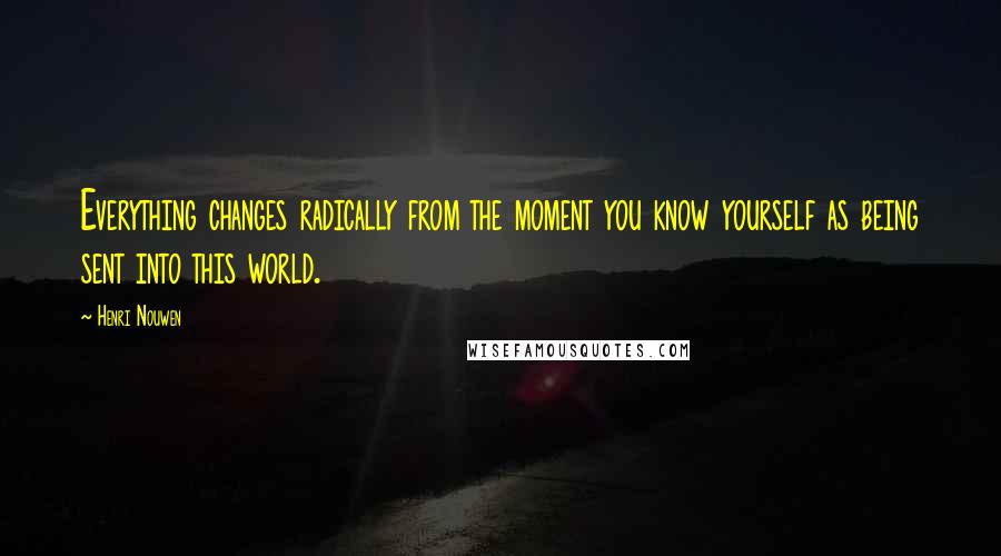 Henri Nouwen Quotes: Everything changes radically from the moment you know yourself as being sent into this world.