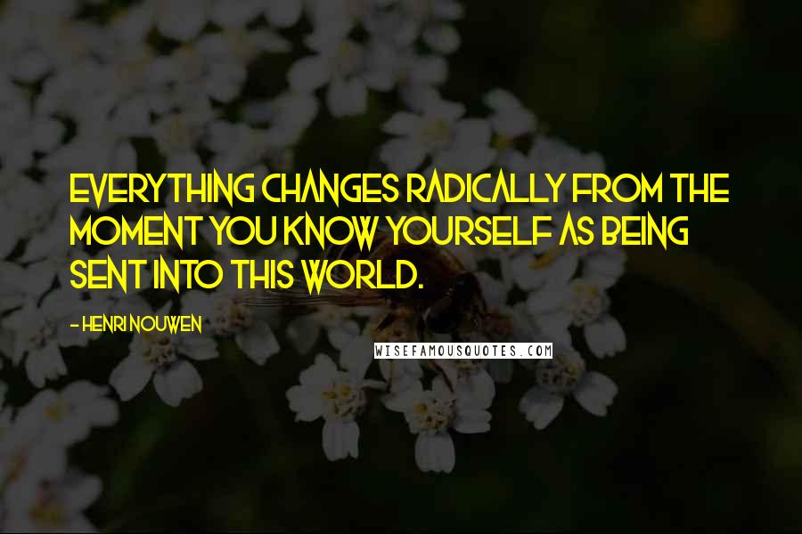 Henri Nouwen Quotes: Everything changes radically from the moment you know yourself as being sent into this world.