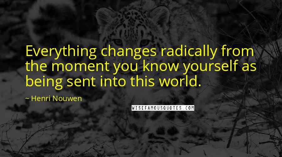 Henri Nouwen Quotes: Everything changes radically from the moment you know yourself as being sent into this world.