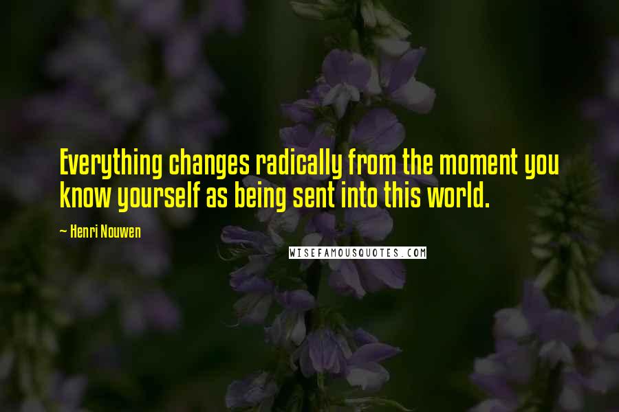 Henri Nouwen Quotes: Everything changes radically from the moment you know yourself as being sent into this world.