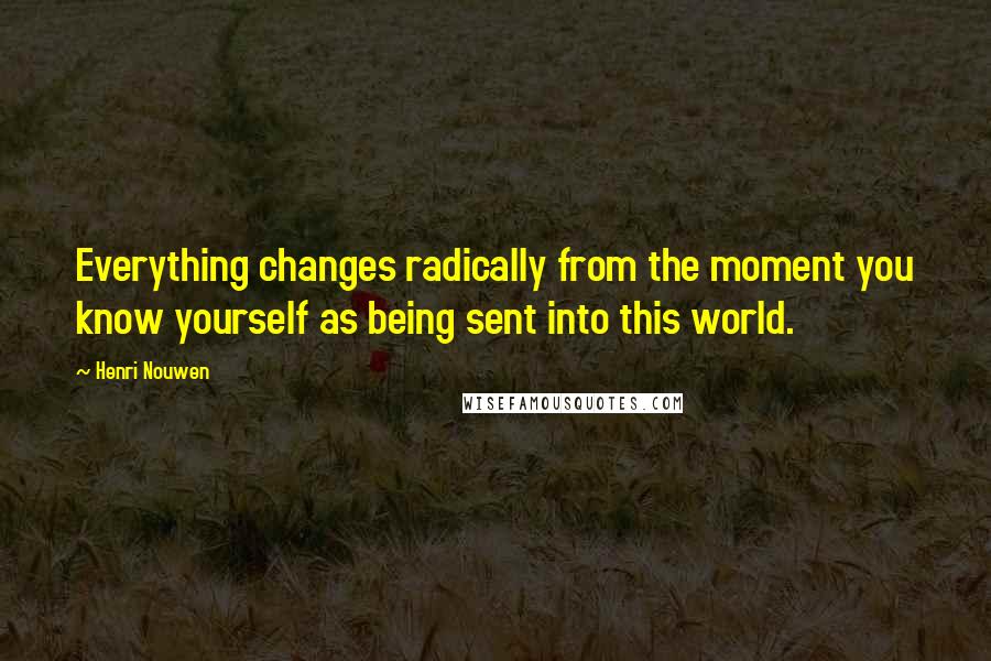 Henri Nouwen Quotes: Everything changes radically from the moment you know yourself as being sent into this world.