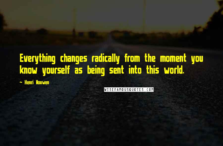 Henri Nouwen Quotes: Everything changes radically from the moment you know yourself as being sent into this world.