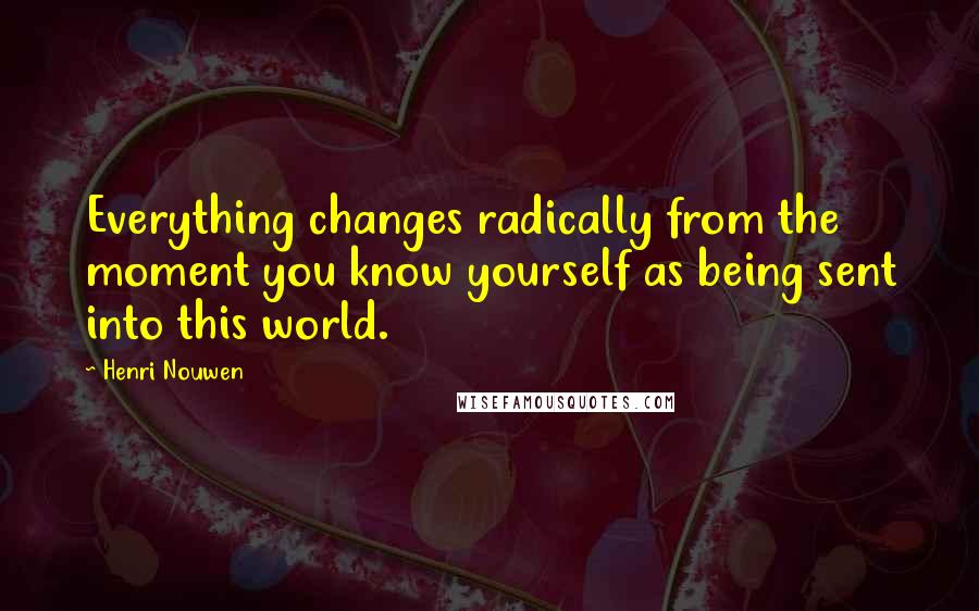 Henri Nouwen Quotes: Everything changes radically from the moment you know yourself as being sent into this world.