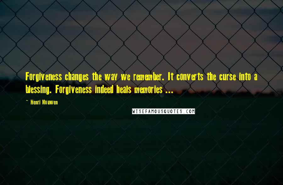 Henri Nouwen Quotes: Forgiveness changes the way we remember. It converts the curse into a blessing. Forgiveness indeed heals memories ...