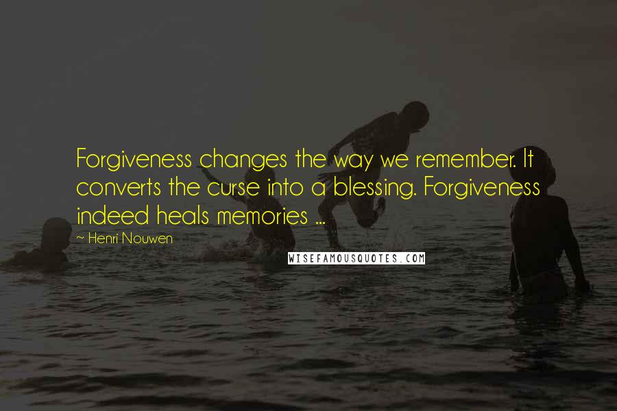 Henri Nouwen Quotes: Forgiveness changes the way we remember. It converts the curse into a blessing. Forgiveness indeed heals memories ...