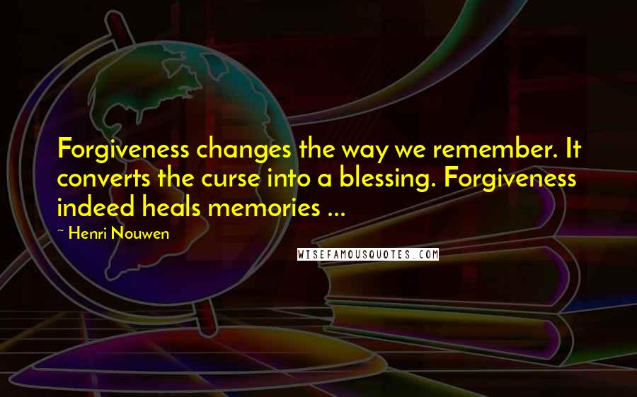 Henri Nouwen Quotes: Forgiveness changes the way we remember. It converts the curse into a blessing. Forgiveness indeed heals memories ...