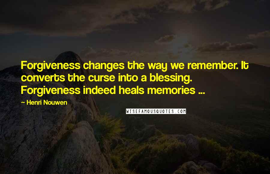 Henri Nouwen Quotes: Forgiveness changes the way we remember. It converts the curse into a blessing. Forgiveness indeed heals memories ...